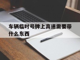 车辆临时号牌上高速需要带什么东西