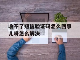 收不了短信验证码怎么回事儿呀怎么解决