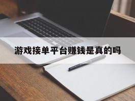 游戏接单平台赚钱是真的吗