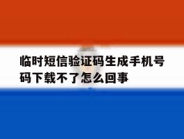 临时短信验证码生成手机号码下载不了怎么回事的简单介绍