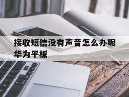 关于接收短信没有声音怎么办呢华为平板的信息