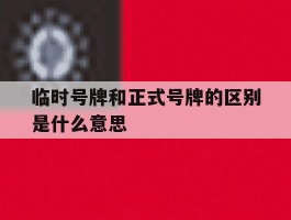 临时号牌和正式号牌的区别是什么意思