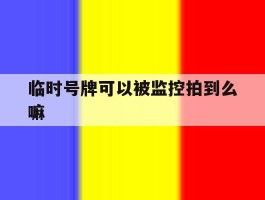 关于临时号牌可以被监控拍到么嘛的信息
