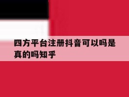 四方平台注册抖音可以吗是真的吗知乎的简单介绍