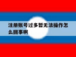 注册账号过多暂无法操作怎么回事啊