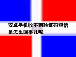 安卓手机收不到验证码短信是怎么回事儿呢的简单介绍