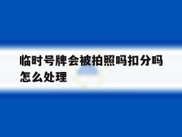临时号牌会被拍照吗扣分吗怎么处理
