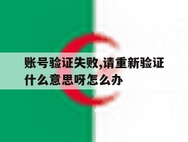 账号验证失败,请重新验证什么意思呀怎么办