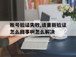 账号验证失败,请重新验证怎么回事啊怎么解决