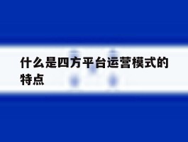什么是四方平台运营模式的特点