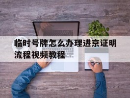 关于临时号牌怎么办理进京证明流程视频教程的信息
