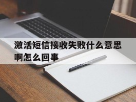 激活短信接收失败什么意思啊怎么回事