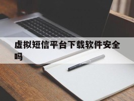 虚拟短信平台下载软件安全吗