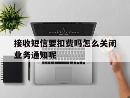接收短信要扣费吗怎么关闭业务通知呢