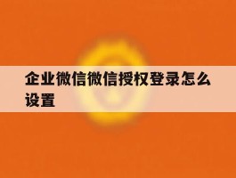 企业微信微信授权登录怎么设置