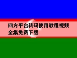 四方平台转码使用教程视频全集免费下载的简单介绍