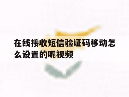 包含在线接收短信验证码移动怎么设置的呢视频的词条