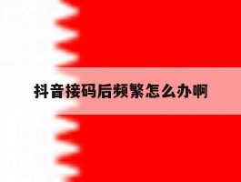 抖音接码后频繁怎么办啊