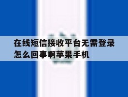 在线短信接收平台无需登录怎么回事啊苹果手机