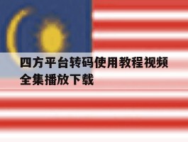 四方平台转码使用教程视频全集播放下载的简单介绍
