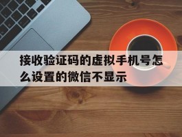 关于接收验证码的虚拟手机号怎么设置的微信不显示的信息