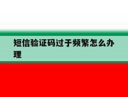 短信验证码过于频繁怎么办理