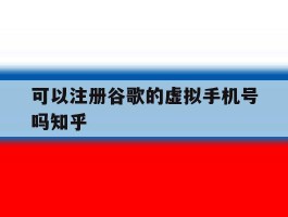 可以注册谷歌的虚拟手机号吗知乎的简单介绍
