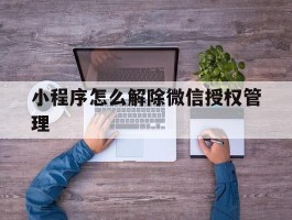 小程序怎么解除微信授权管理