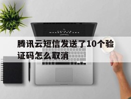 腾讯云短信发送了10个验证码怎么取消