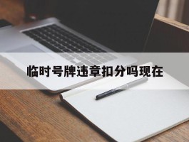 临时号牌违章扣分吗现在