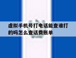 包含虚拟手机号打电话能查谁打的吗怎么查话费账单的词条