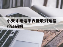 小天才电话手表能收到短信验证码吗