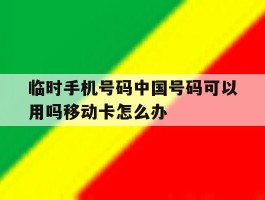 临时手机号码中国号码可以用吗移动卡怎么办