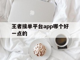 王者接单平台app哪个好一点的