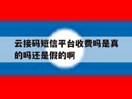 包含云接码短信平台收费吗是真的吗还是假的啊的词条