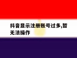 抖音显示注册账号过多,暂无法操作