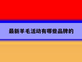 关于最新羊毛活动有哪些品牌的的信息