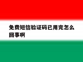 免费短信验证码已用完怎么回事啊