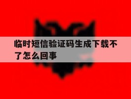临时短信验证码生成下载不了怎么回事