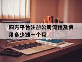 关于四方平台注册公司流程及费用多少钱一个月的信息