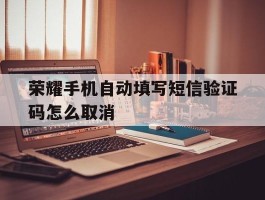 荣耀手机自动填写短信验证码怎么取消