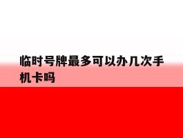 关于临时号牌最多可以办几次手机卡吗的信息