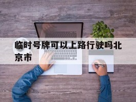 临时号牌可以上路行驶吗北京市