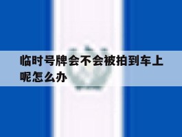 临时号牌会不会被拍到车上呢怎么办