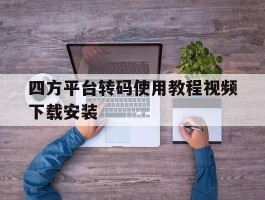 包含四方平台转码使用教程视频下载安装的词条