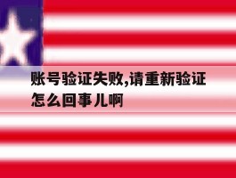 账号验证失败,请重新验证怎么回事儿啊