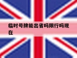 临时号牌能出省吗限行吗现在的简单介绍