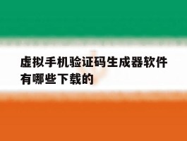 虚拟手机验证码生成器软件有哪些下载的的简单介绍