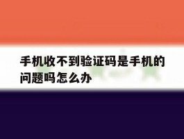 手机收不到验证码是手机的问题吗怎么办
