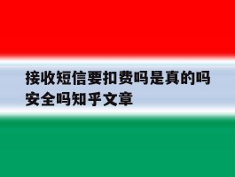 接收短信要扣费吗是真的吗安全吗知乎文章的简单介绍
